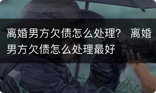 离婚男方欠债怎么处理？ 离婚男方欠债怎么处理最好