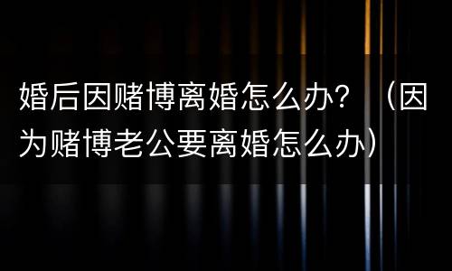 婚后因赌博离婚怎么办？（因为赌博老公要离婚怎么办）