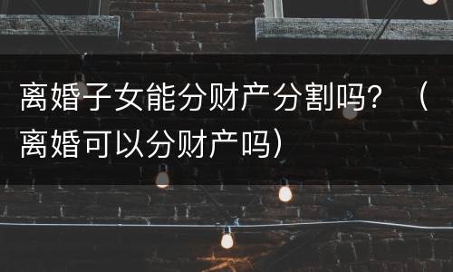 离婚子女能分财产分割吗？（离婚可以分财产吗）