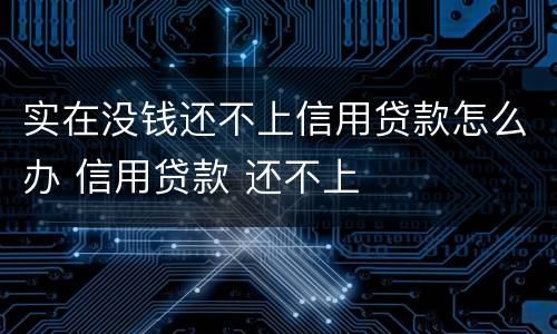 实在没钱还不上信用贷款怎么办 信用贷款 还不上
