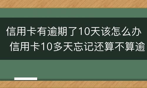 信用卡有逾期了10天该怎么办 信用卡10多天忘记还算不算逾期