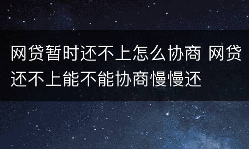 网贷暂时还不上怎么协商 网贷还不上能不能协商慢慢还