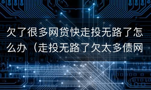 欠了很多网贷快走投无路了怎么办（走投无路了欠太多债网贷顶不住了）