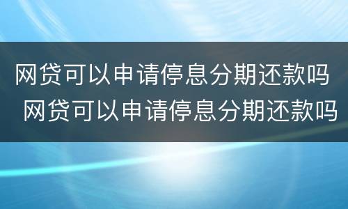 网贷可以申请停息分期还款吗 网贷可以申请停息分期还款吗怎么还