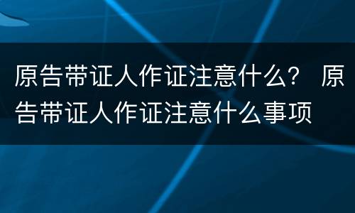 原告带证人作证注意什么？ 原告带证人作证注意什么事项