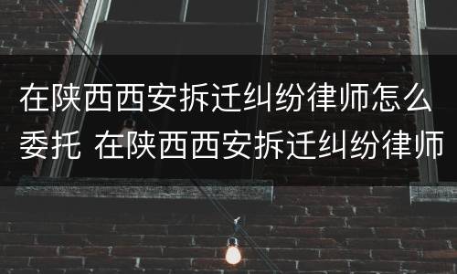 在陕西西安拆迁纠纷律师怎么委托 在陕西西安拆迁纠纷律师怎么委托代理