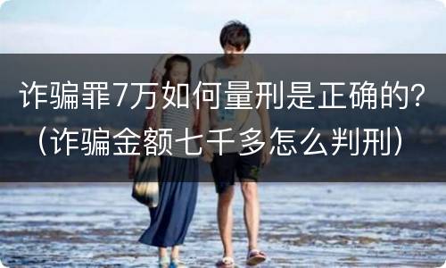 诈骗罪7万如何量刑是正确的？（诈骗金额七千多怎么判刑）