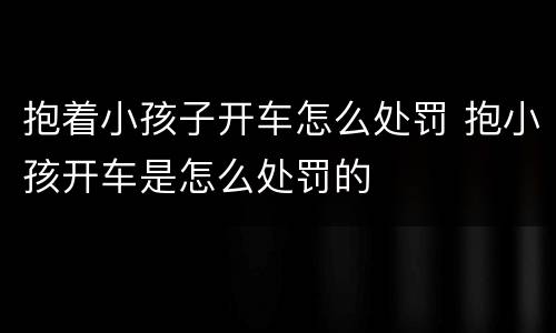 抱着小孩子开车怎么处罚 抱小孩开车是怎么处罚的