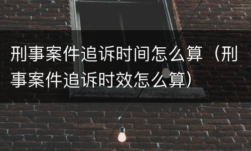刑事案件追诉时间怎么算（刑事案件追诉时效怎么算）