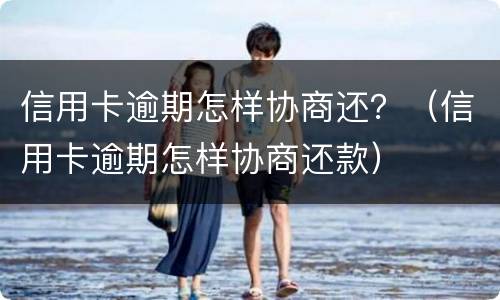 信用卡逾期怎样协商还？（信用卡逾期怎样协商还款）