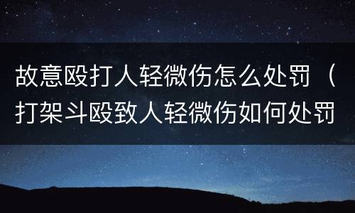 故意殴打人轻微伤怎么处罚（打架斗殴致人轻微伤如何处罚）