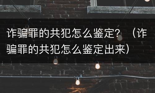 诈骗罪的共犯怎么鉴定？（诈骗罪的共犯怎么鉴定出来）