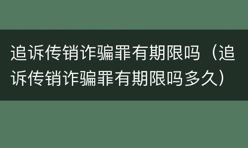 追诉传销诈骗罪有期限吗（追诉传销诈骗罪有期限吗多久）