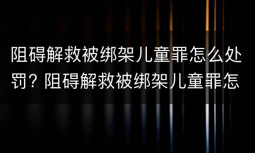 阻碍解救被绑架儿童罪怎么处罚? 阻碍解救被绑架儿童罪怎么处罚的