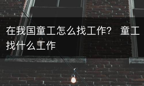 在我国童工怎么找工作？ 童工找什么工作