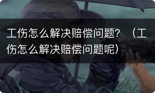 工伤怎么解决赔偿问题？（工伤怎么解决赔偿问题呢）
