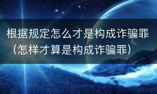 根据规定怎么才是构成诈骗罪（怎样才算是构成诈骗罪）
