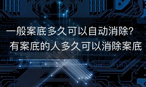一般案底多久可以自动消除？ 有案底的人多久可以消除案底