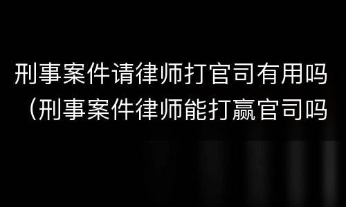 刑事案件请律师打官司有用吗（刑事案件律师能打赢官司吗）
