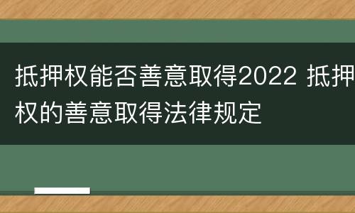 抵押权能否善意取得2022 抵押权的善意取得法律规定