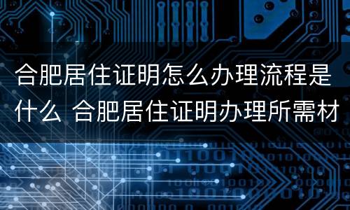 合肥居住证明怎么办理流程是什么 合肥居住证明办理所需材料
