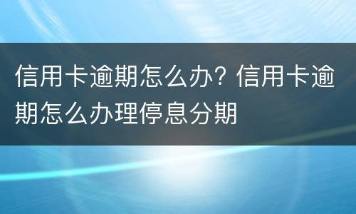 信用卡逾期怎么办? 信用卡逾期怎么办理停息分期