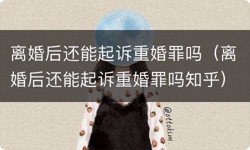 离婚后还能起诉重婚罪吗（离婚后还能起诉重婚罪吗知乎）