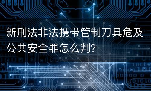 新刑法非法携带管制刀具危及公共安全罪怎么判？