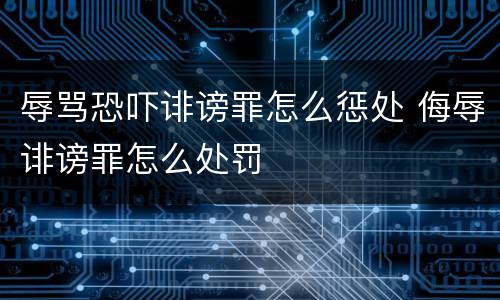 辱骂恐吓诽谤罪怎么惩处 侮辱诽谤罪怎么处罚