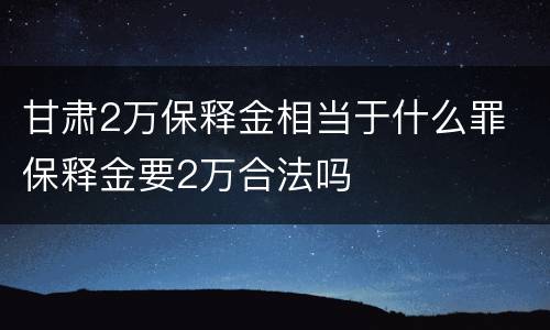 甘肃2万保释金相当于什么罪 保释金要2万合法吗