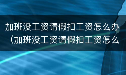 加班没工资请假扣工资怎么办（加班没工资请假扣工资怎么办啊）