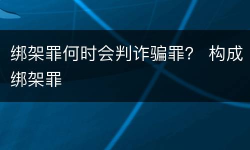绑架罪何时会判诈骗罪？ 构成绑架罪