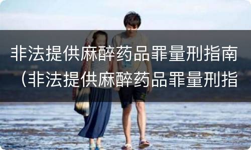 非法提供麻醉药品罪量刑指南（非法提供麻醉药品罪量刑指南解读）