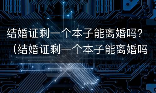 结婚证剩一个本子能离婚吗？（结婚证剩一个本子能离婚吗怎么办）
