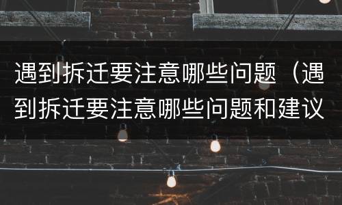 遇到拆迁要注意哪些问题（遇到拆迁要注意哪些问题和建议）