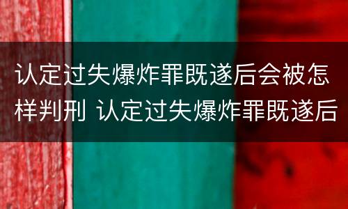 认定过失爆炸罪既遂后会被怎样判刑 认定过失爆炸罪既遂后会被怎样判刑呢
