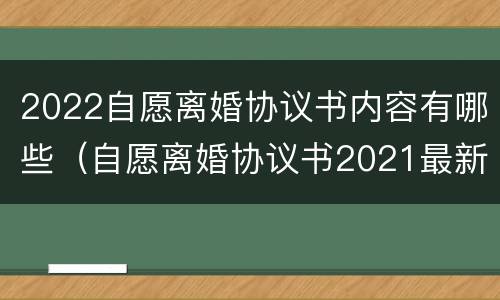 2022自愿离婚协议书内容有哪些（自愿离婚协议书2021最新版）
