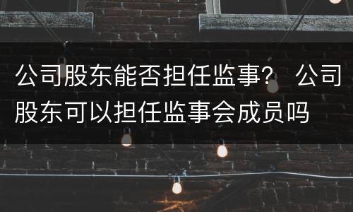公司股东能否担任监事？ 公司股东可以担任监事会成员吗