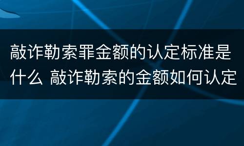 敲诈勒索罪金额的认定标准是什么 敲诈勒索的金额如何认定
