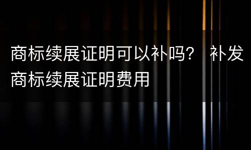 商标续展证明可以补吗？ 补发商标续展证明费用