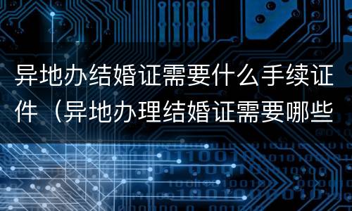 异地办结婚证需要什么手续证件（异地办理结婚证需要哪些证件）