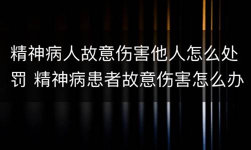 精神病人故意伤害他人怎么处罚 精神病患者故意伤害怎么办