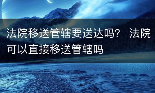 法院移送管辖要送达吗？ 法院可以直接移送管辖吗