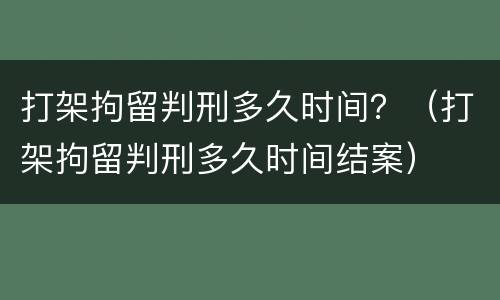 打架拘留判刑多久时间？（打架拘留判刑多久时间结案）