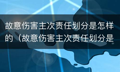 故意伤害主次责任划分是怎样的（故意伤害主次责任划分是怎样的）