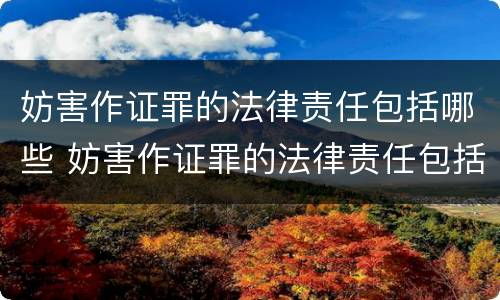 妨害作证罪的法律责任包括哪些 妨害作证罪的法律责任包括哪些内容