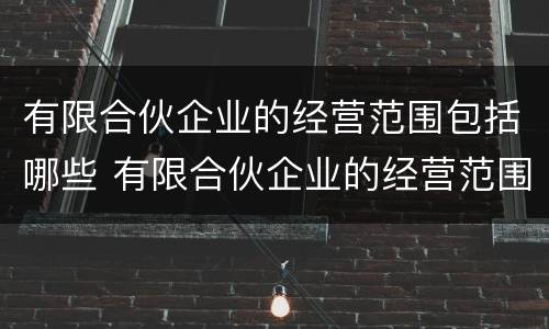 有限合伙企业的经营范围包括哪些 有限合伙企业的经营范围包括哪些