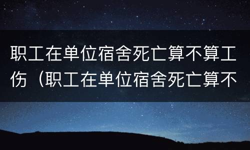 职工在单位宿舍死亡算不算工伤（职工在单位宿舍死亡算不算工伤保险）