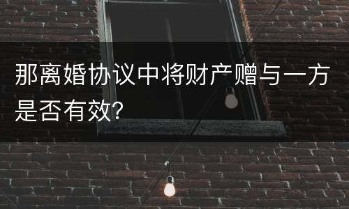 那离婚协议中将财产赠与一方是否有效？
