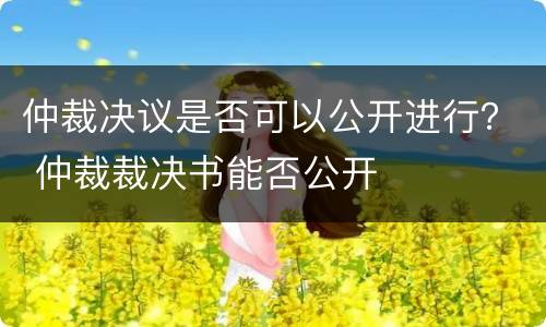 仲裁决议是否可以公开进行？ 仲裁裁决书能否公开